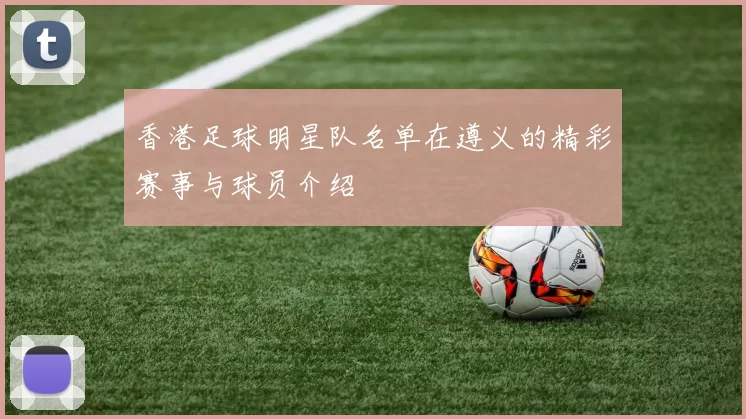 香港足球明星队名单在遵义的精彩赛事与球员介绍