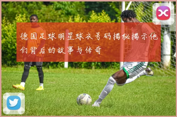 德国足球明星球衣号码揭秘揭示他们背后的故事与传奇