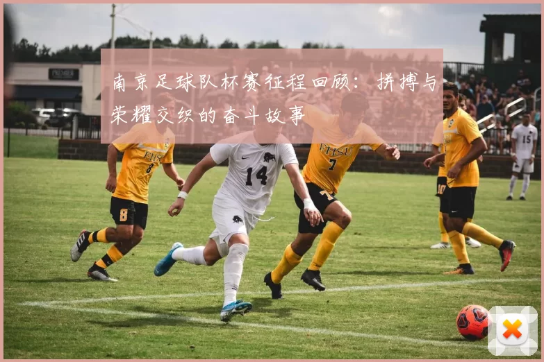 南京足球队杯赛征程回顾：拼搏与荣耀交织的奋斗故事