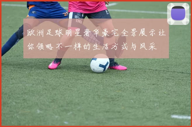欧洲足球明星奢华豪宅全景展示让你领略不一样的生活方式与风采