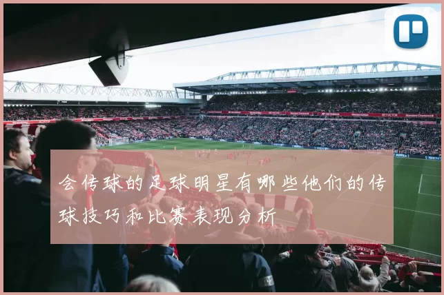 会传球的足球明星有哪些他们的传球技巧和比赛表现分析