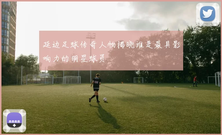 延边足球传奇人物揭晓谁是最具影响力的明星球员
