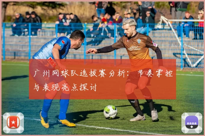 广州网球队选拔赛分析：节奏掌控与表现亮点探讨