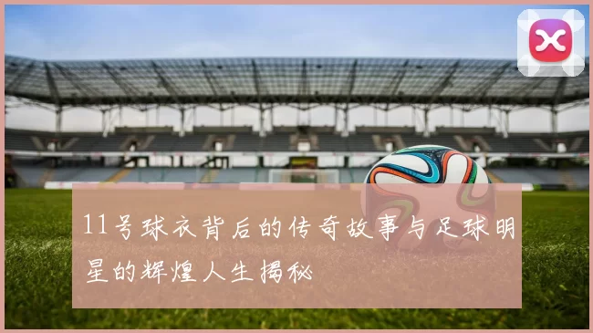 11号球衣背后的传奇故事与足球明星的辉煌人生揭秘