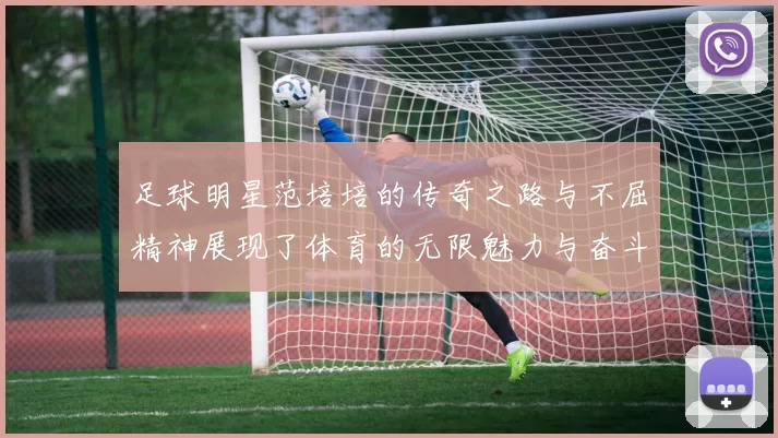 足球明星范培培的传奇之路与不屈精神展现了体育的无限魅力与奋斗的力量