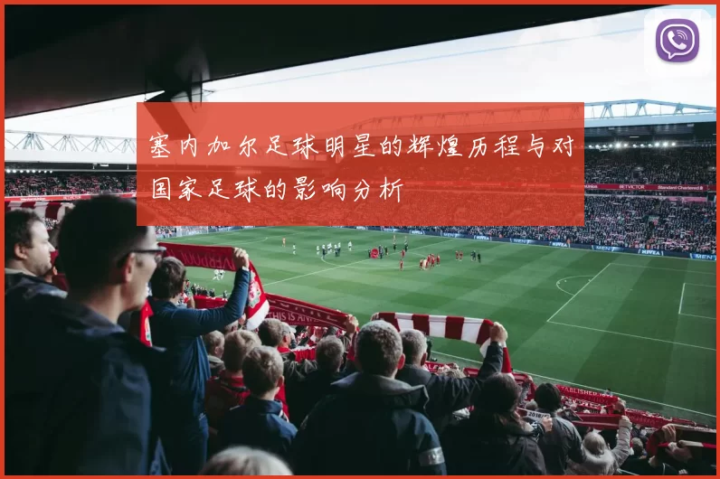 塞内加尔足球明星的辉煌历程与对国家足球的影响分析