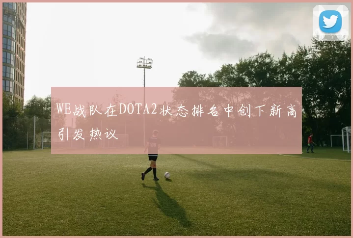 WE战队在DOTA2状态排名中创下新高引发热议