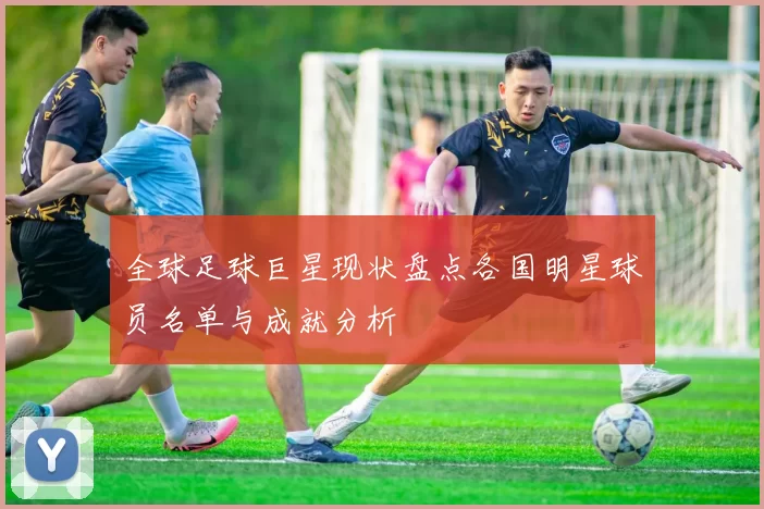 全球足球巨星现状盘点各国明星球员名单与成就分析