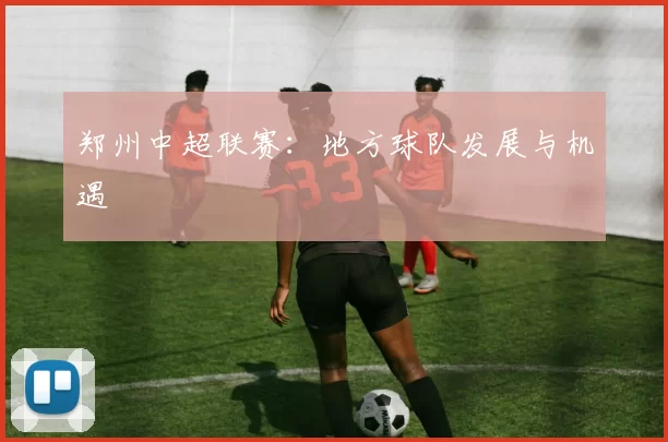 郑州中超联赛：地方球队发展与机遇