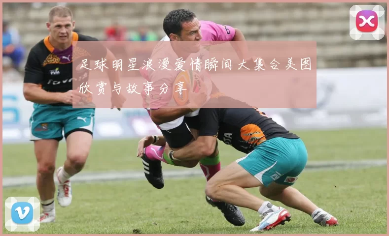 足球明星浪漫爱情瞬间大集合美图欣赏与故事分享